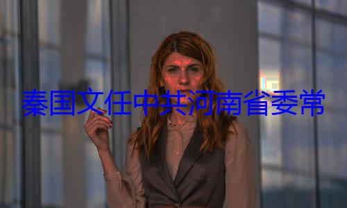 委书记秦国文任中共河南省委常委省纪