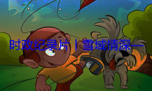 动纪实总书记率中周年庆祝活区成立60丨雪域情深习近平席西藏自治央代表团出时政纪录片